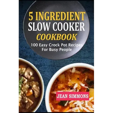 5 Ingredient Slow Cooker Cookbook: 100 Easy Crock Pot Recipes For Busy People