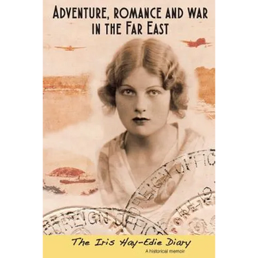 Adventure, Romance and War in the Far East: The Iris Hay-Edie Diary: A Historical Memior