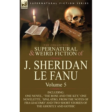 The Collected Supernatural and Weird Fiction of J. Sheridan Le Fanu: Volume 5-Including One Novel, 'The Rose and the Key, ' One Novelette, 'Spalatro,