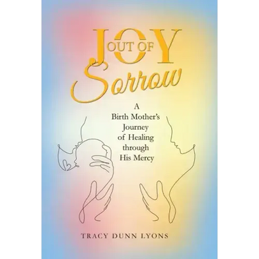 Joy out of Sorrow: A Birth Mother's Journey of Healing Through His Mercy