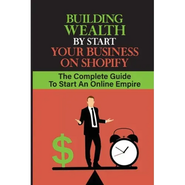 Building Wealth By Start Your Business On Shopify: The Complete Guide To Start An Online Empire: Shopify Store