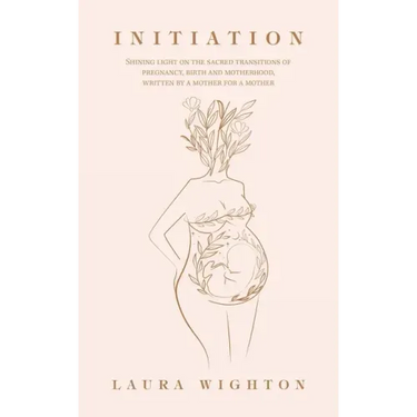 Initiation: Shining Light on the Sacred Transitions of Pregnancy, Birth and Motherhood, Written by a Mother for a Mother