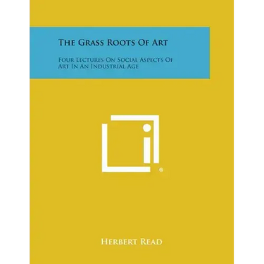 The Grass Roots Of Art: Four Lectures On Social Aspects Of Art In An Industrial Age