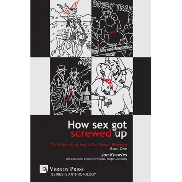 How Sex Got Screwed Up: The Ghosts that Haunt Our Sexual Pleasure - Book One: From the Stone Age to the Enlightenment