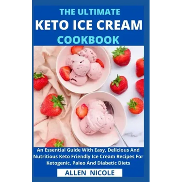 The Ultimate Keto Ice Cream Cookbook: An Essential Guide With Easy, Delicious And Nutritious Keto Friendly Ice Cream Recipes For Ketogenic, Paleo And