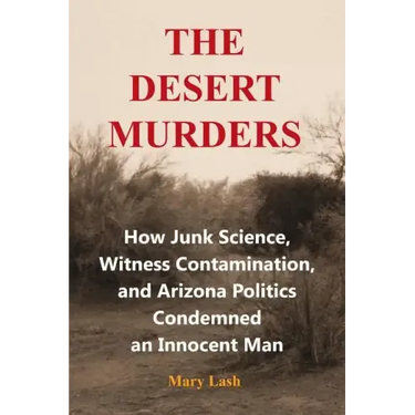 The Desert Murders: How Junk Science, Witness Contamination, and Arizona Politics Condemned an Innocent Man