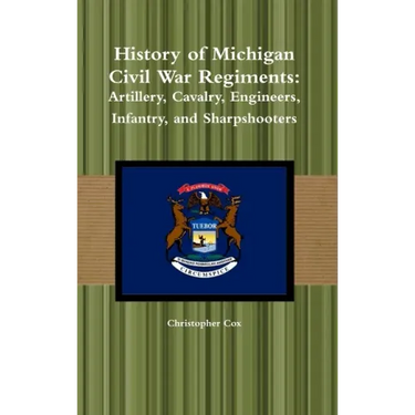 History of Michigan Civil War Regiments: Artillery, Cavalry, Engineers, Infantry, and Sharpshooters
