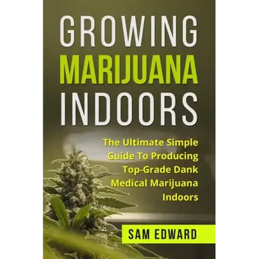Marijuana: Growing Marijuana Indoors: The Ultimate Simple Guide To Producing Top-Grade Dank Medical Marijuana Cannabis Indoors