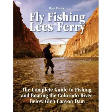 Fly Fishing Lees Ferry: The Complete Guide to Fishing and Boating the Colorado River Below Glen Canyon Dam