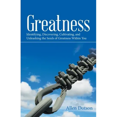 Greatness: Identifying, Discovering, Cultivating, and Unleashing the Seeds of Greatness Within You