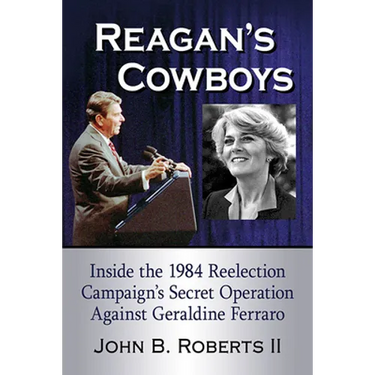 Reagan's Cowboys: Inside the 1984 Reelection Campaign's Secret Operation Against Geraldine Ferraro