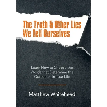 The Truth & Other Lies We Tell Ourselves: Learn How to Choose the Words That Determine the Outcomes in Your Life