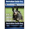 Australian Cattle Dog Dog Training with the No BRAINER Dog TRAINER We Make it THAT Easy!: How to EASILY TRAIN Your Australian Cattle Dog