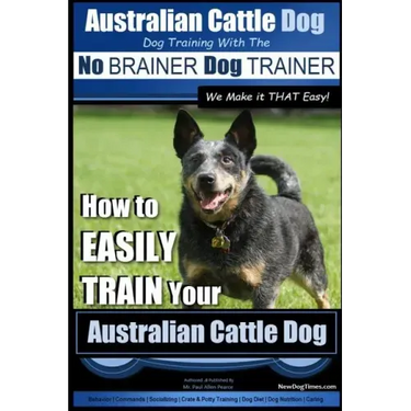 Australian Cattle Dog Dog Training with the No BRAINER Dog TRAINER We Make it THAT Easy!: How to EASILY TRAIN Your Australian Cattle Dog