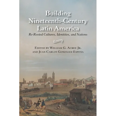 Building Nineteenth-Century Latin America: Re-Rooted Cultures, Identities, and Nations