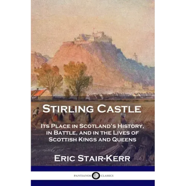 Stirling Castle: Its Place in Scotland's History, in Battle, and in the Lives of Scottish Kings and Queens