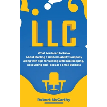 LLC: What You Need to Know About Starting a Limited Liability Company along with Tips for Dealing with Bookkeeping, Accounting, and Taxes as a Small B
