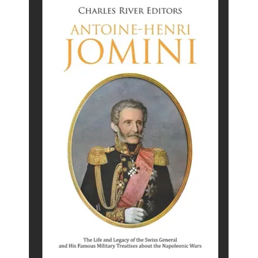 Antoine-Henri Jomini: The Life and Legacy of the Swiss General and His Famous Military Treatises about the Napoleonic Wars