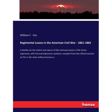 Regimental Losses in the American Civil War - 1861-1865: a treatise on the extent and nature of the mortuary losses in the Union regiments, with full