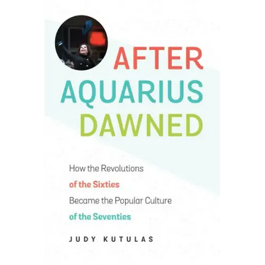 After Aquarius Dawned: How the Revolutions of the Sixties Became the Popular Culture of the Seventies