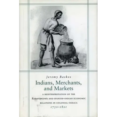 Indians, Merchants, and Markets: A Reinterpretation of the Repartimiento and Spanish-Indian Economic Relations in Colonial Oaxaca, 1750-1821
