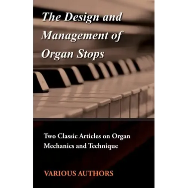 The Design and Management of Organ Stops - Two Classic Articles on Organ Mechanics and Technique
