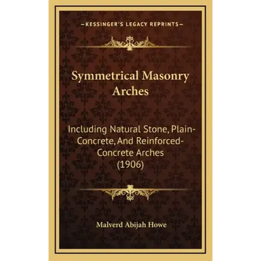 Symmetrical Masonry Arches: Including Natural Stone, Plain-Concrete, And Reinforced-Concrete Arches (1906)