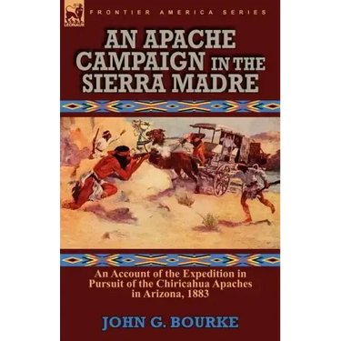 An Apache Campaign in the Sierra Madre: an Account of the Expedition in Pursuit of the Chiricahua Apaches in Arizona, 1883