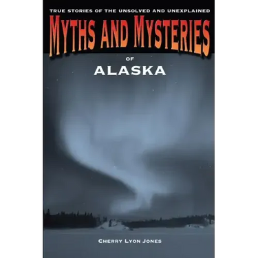 Myths and Mysteries of Alaska: True Stories Of The Unsolved And Unexplained