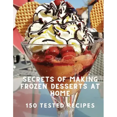 Secrets of Making Frozen Desserts At Home 150 Tested Recipes