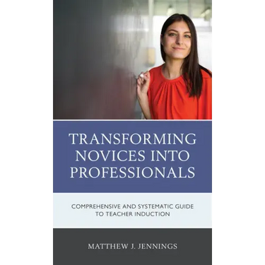 Transforming Novices into Professionals: A Comprehensive and Systematic Guide to Teacher Induction