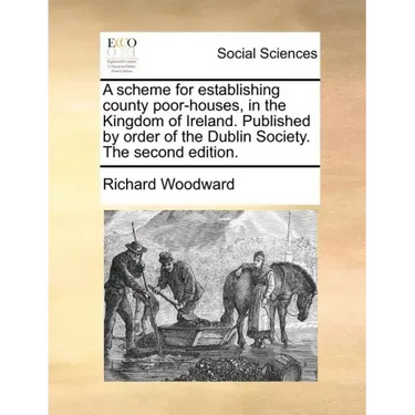 A Scheme for Establishing County Poor-Houses, in the Kingdom of Ireland. Published by Order of the Dublin Society. the Second Edition.