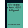 A Select Bibliography Of Chemistry, 1492-1897 (First Supplement)