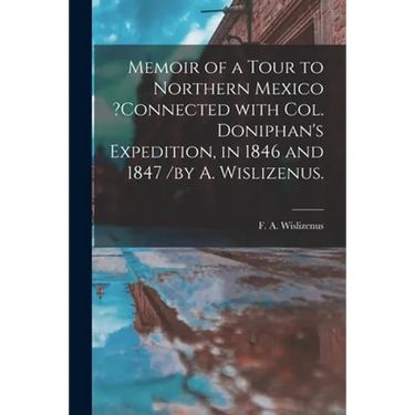 Memoir of a Tour to Northern Mexico ?connected With Col. Doniphan's Expedition, in 1846 and 1847 /by A. Wislizenus.