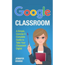 Google Classroom: A Simple, Concise & Complete Guide to Take Your Classroom Digital