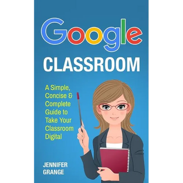 Google Classroom: A Simple, Concise & Complete Guide to Take Your Classroom Digital