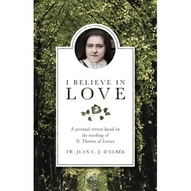 I Believe in Love: A Personal Retreat Based on the Teaching of St. Therese of Lisieux