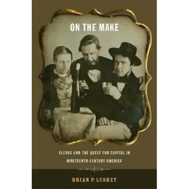 On the Make: Clerks and the Quest for Capital in Nineteenth-Century America