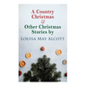 A Country Christmas & Other Christmas Stories by Louisa May Alcott: Christmas Classic