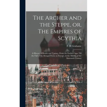 The Archer and the Steppe, or, The Empires of Scythia: a History of Russia and Tartary, From the Earliest Ages Till the Fall of the Mongul Power in Eu