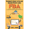 Beginner's Guide to Selling Amazon Private Label FBA: Create successful E-Commerce business LAUNCH your first product and make Extra passive Income