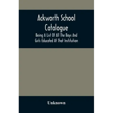 Ackworth School Catalogue: Being A List Of All The Boys And Girls Educated At That Institution, From Its Commencement In 1779, To The Present Period