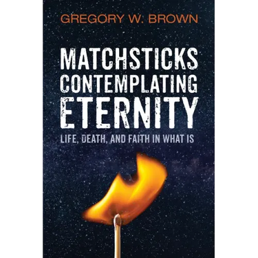 Matchsticks Contemplating Eternity: Life, Death, and Faith in What Is