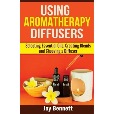 Using Aromatherapy Diffusers: Selecting Essential Oils, Creating Blends and Choosing a Diffuser
