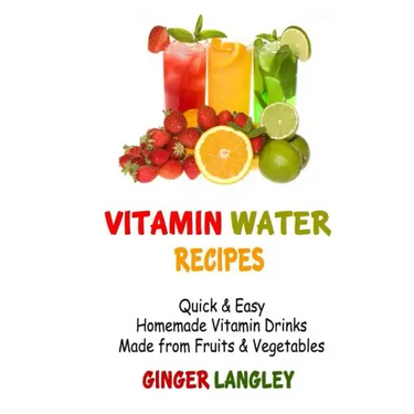 Vitamin Water Recipes: Quick & Easy Homemade Vitamin Drinks Made From Fruits & Vegetables