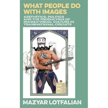 What People do with Images: Aesthetics, Politics and the Production of Iranian Visual Culture in Transnational Circuits