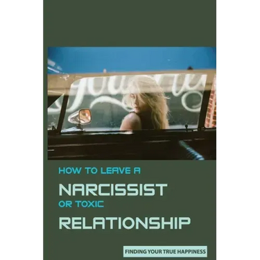 How to Leave A Narcissist or Toxic Relationship: Finding Your True Happiness: Learn To Love Yourself