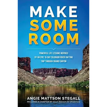 Make Some Room: Powerful Life Lessons Inspired by an Epic 16-day Colorado River Rafting Trip Through Grand Canyon