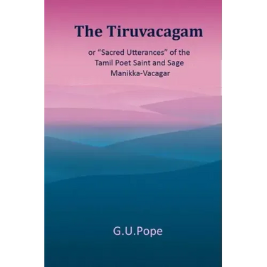 The Tiruvacagam: or, 'Sacred utterances' of the Tamil poet, saint, and sage Manikka-Vacagar: