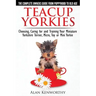 Teacup Yorkies - The Complete Owners Guide. Choosing, Caring for and Training Your Miniature Yorkshire Terrier, Micro, Toy or Mini Yorkie.
